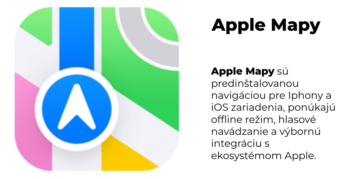 Apple Mapy sú predinštalovanou navigáciou pre Iphony a iOS zariadenia, ponúkajú offline režim, hlasové navádzanie a výbornú integráciu s ekosystémom Apple.