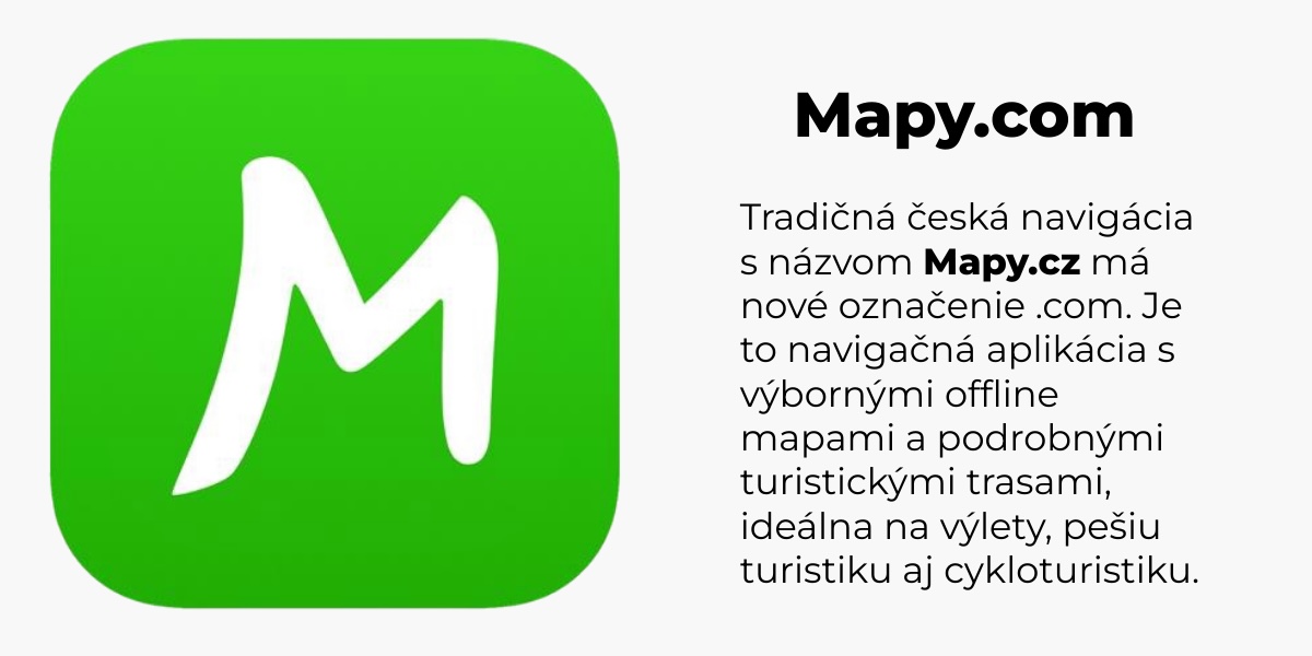 Tradičná česká navigácia s názvom Mapy.cz má nové označenie .com. Je to navigačná aplikácia s výbornými offline mapami a podrobnými turistickými trasami, ideálna na výlety, pešiu turistiku aj cykloturistiku.